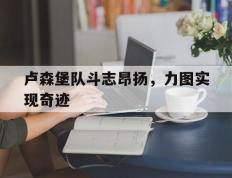 开云体育入口-卢森堡队斗志昂扬，力图实现奇迹