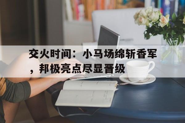 开云官网-交火时间：小马场绵斩香军，邦极亮点尽显晋级
